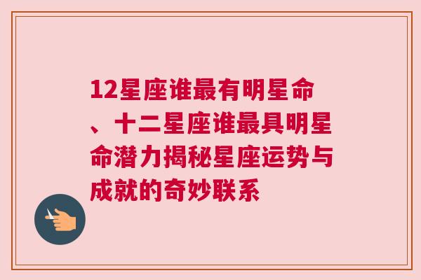 12星座谁最有明星命、十二星座谁最具明星命潜力揭秘星座运势与成就的奇妙联系