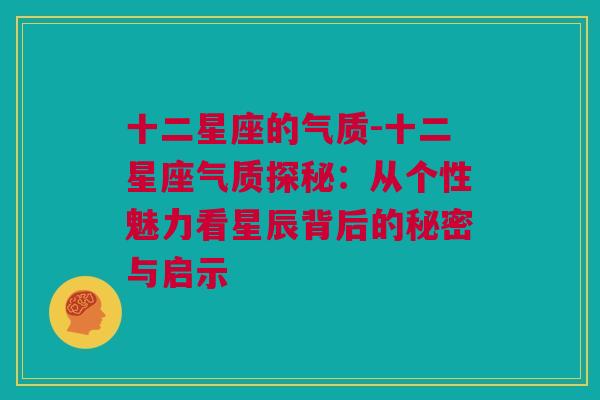 十二星座的气质-十二星座气质探秘：从个性魅力看星辰背后的秘密与启示