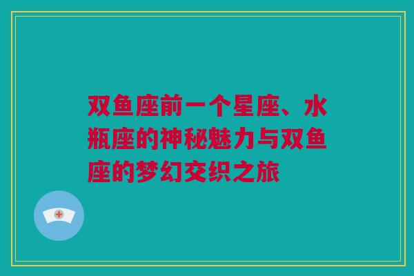 双鱼座前一个星座、水瓶座的神秘魅力与双鱼座的梦幻交织之旅