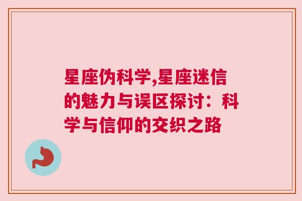 星座伪科学,星座迷信的魅力与误区探讨：科学与信仰的交织之路