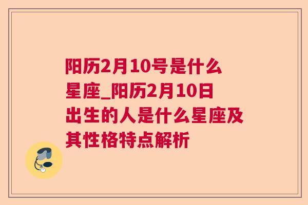 阳历2月10号是什么星座_阳历2月10日出生的人是什么星座及其性格特点解析