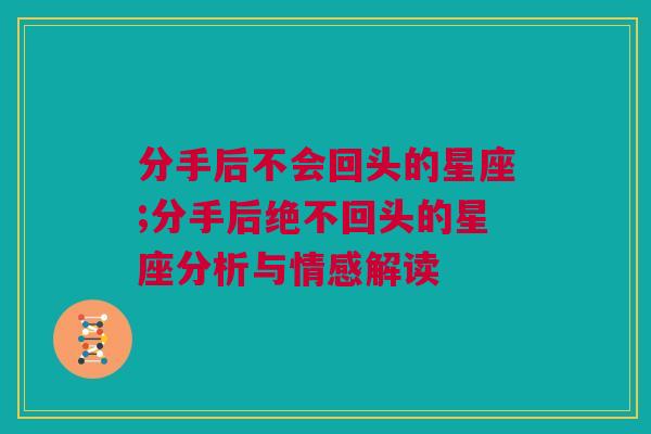 分手后不会回头的星座;分手后绝不回头的星座分析与情感解读