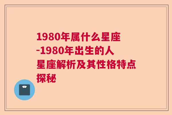 1980年属什么星座-1980年出生的人星座解析及其性格特点探秘