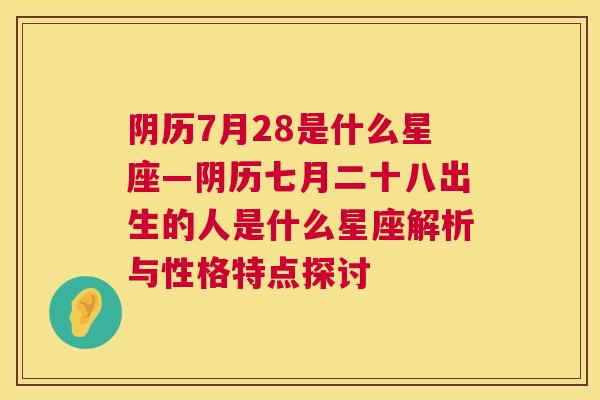 阴历7月28是什么星座—阴历七月二十八出生的人是什么星座解析与性格特点探讨