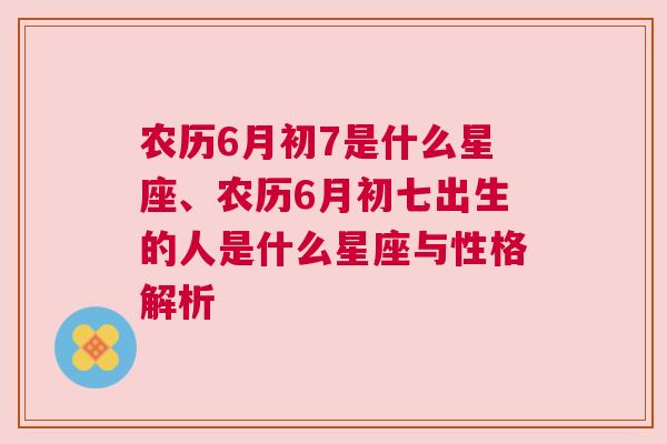 农历6月初7是什么星座、农历6月初七出生的人是什么星座与性格解析