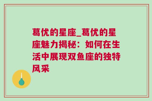 葛优的星座_葛优的星座魅力揭秘：如何在生活中展现双鱼座的独特风采