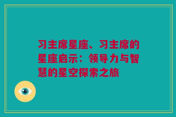 习主席星座、习主席的星座启示：领导力与智慧的星空探索之旅