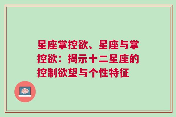 星座掌控欲、星座与掌控欲：揭示十二星座的控制欲望与个性特征