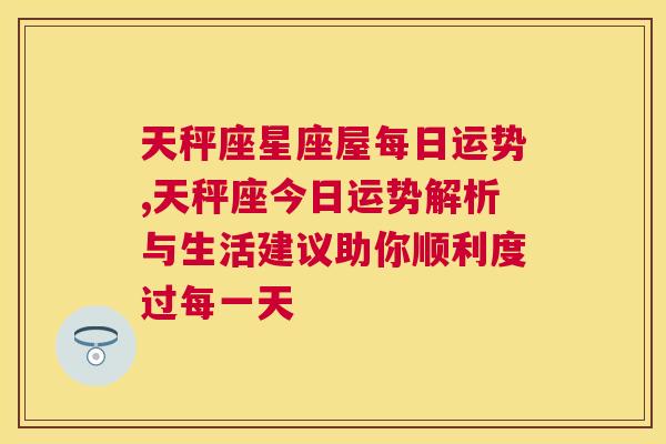 天秤座星座屋每日运势,天秤座今日运势解析与生活建议助你顺利度过每一天