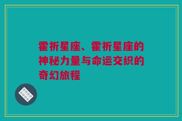 霍祈星座、霍祈星座的神秘力量与命运交织的奇幻旅程