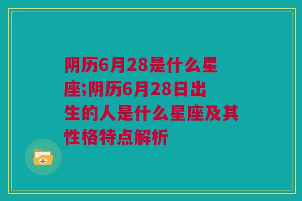 阴历6月28是什么星座;阴历6月28日出生的人是什么星座及其性格特点解析