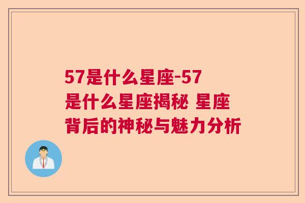 57是什么星座-57是什么星座揭秘 星座背后的神秘与魅力分析