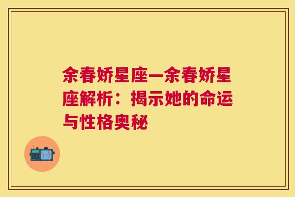 余春娇星座—余春娇星座解析：揭示她的命运与性格奥秘