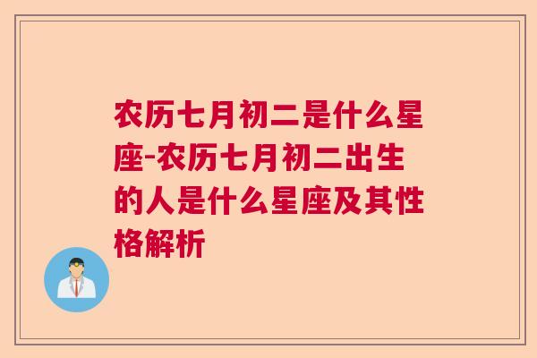 农历七月初二是什么星座-农历七月初二出生的人是什么星座及其性格解析