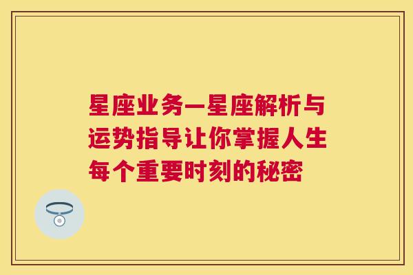 星座业务—星座解析与运势指导让你掌握人生每个重要时刻的秘密