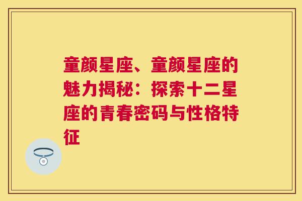 童颜星座、童颜星座的魅力揭秘：探索十二星座的青春密码与性格特征