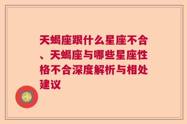 天蝎座跟什么星座不合、天蝎座与哪些星座性格不合深度解析与相处建议