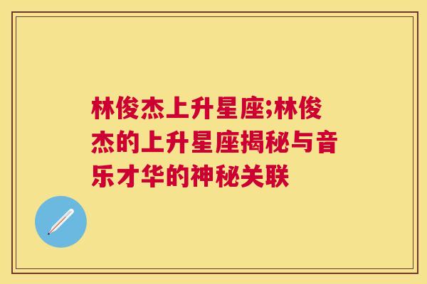 林俊杰上升星座;林俊杰的上升星座揭秘与音乐才华的神秘关联