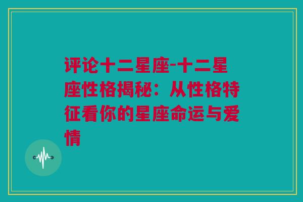 评论十二星座-十二星座性格揭秘：从性格特征看你的星座命运与爱情