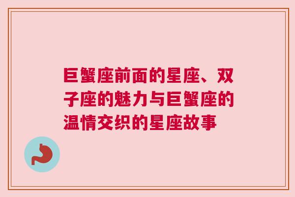 巨蟹座前面的星座、双子座的魅力与巨蟹座的温情交织的星座故事