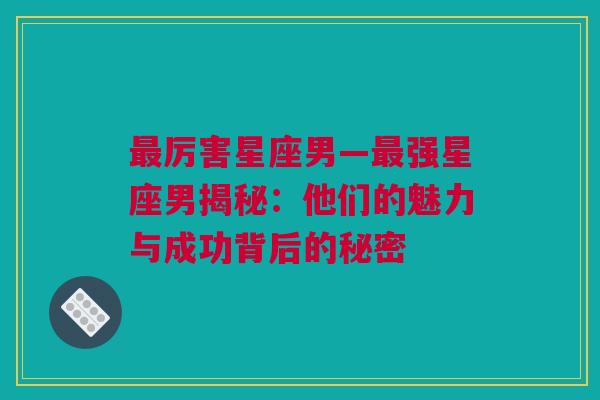 最厉害星座男—最强星座男揭秘：他们的魅力与成功背后的秘密