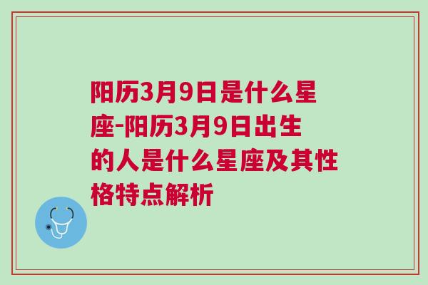 阳历3月9日是什么星座-阳历3月9日出生的人是什么星座及其性格特点解析