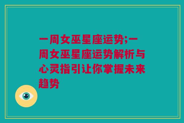 一周女巫星座运势;一周女巫星座运势解析与心灵指引让你掌握未来趋势