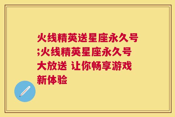 火线精英送星座永久号;火线精英星座永久号大放送 让你畅享游戏新体验