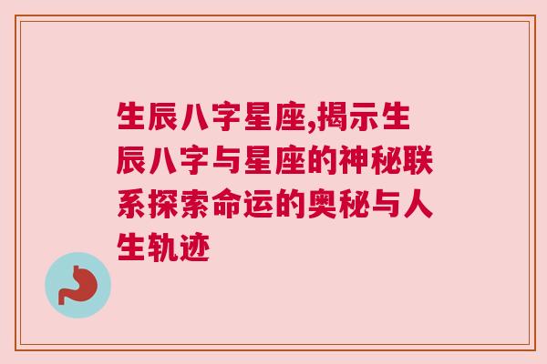 生辰八字星座,揭示生辰八字与星座的神秘联系探索命运的奥秘与人生轨迹