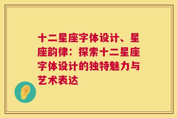 十二星座字体设计、星座韵律：探索十二星座字体设计的独特魅力与艺术表达