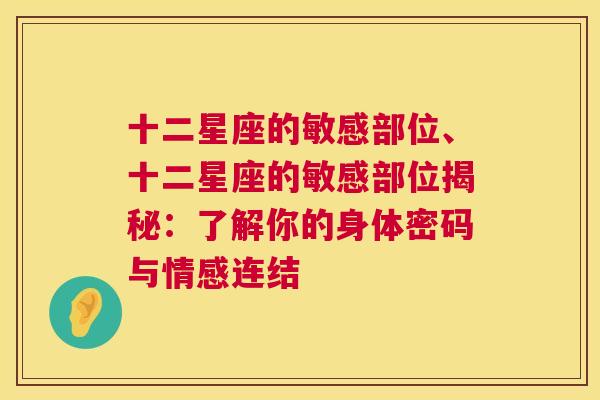 十二星座的敏感部位、十二星座的敏感部位揭秘：了解你的身体密码与情感连结