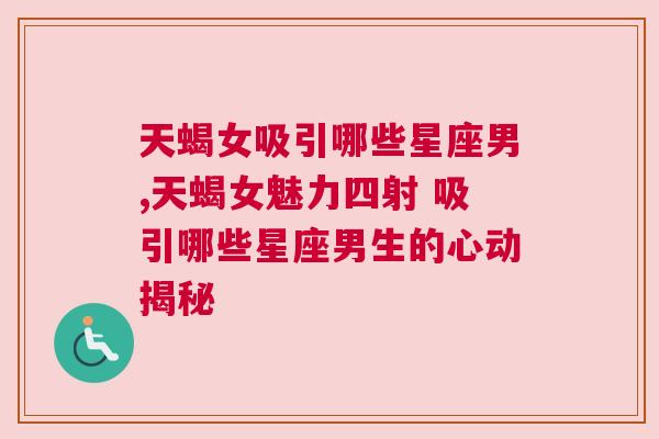 天蝎女吸引哪些星座男,天蝎女魅力四射 吸引哪些星座男生的心动揭秘