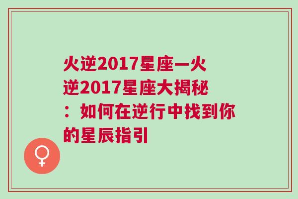 火逆2017星座—火逆2017星座大揭秘：如何在逆行中找到你的星辰指引