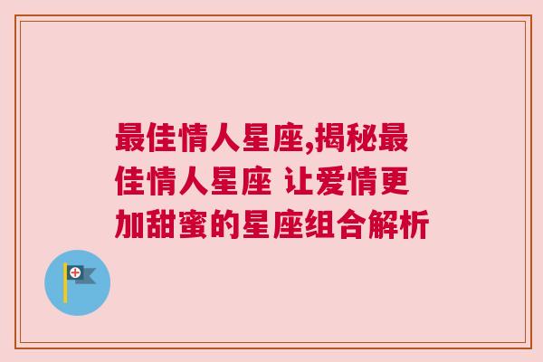 最佳情人星座,揭秘最佳情人星座 让爱情更加甜蜜的星座组合解析