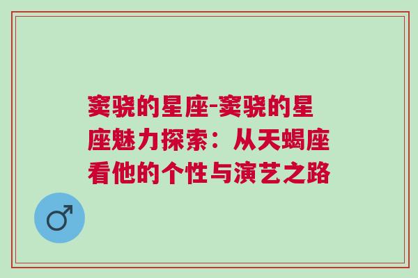 窦骁的星座-窦骁的星座魅力探索：从天蝎座看他的个性与演艺之路