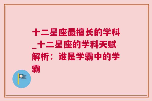 十二星座最擅长的学科_十二星座的学科天赋解析：谁是学霸中的学霸