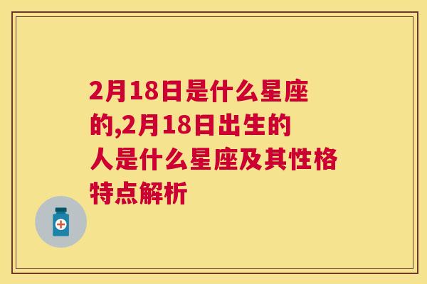 2月18日是什么星座的,2月18日出生的人是什么星座及其性格特点解析