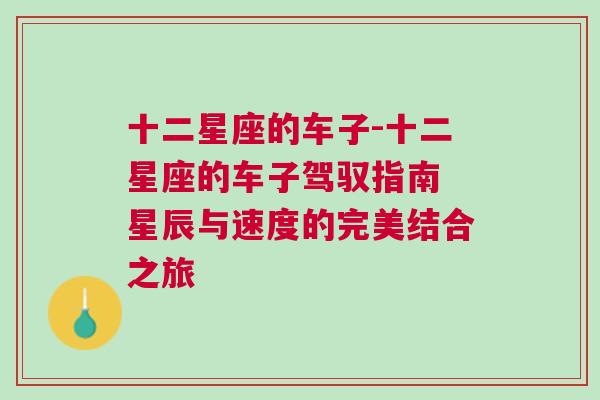 十二星座的车子-十二星座的车子驾驭指南 星辰与速度的完美结合之旅