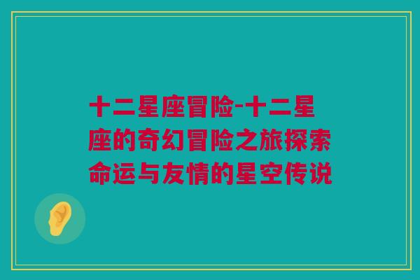 十二星座冒险-十二星座的奇幻冒险之旅探索命运与友情的星空传说