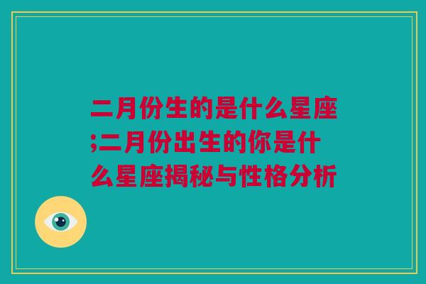 二月份生的是什么星座;二月份出生的你是什么星座揭秘与性格分析