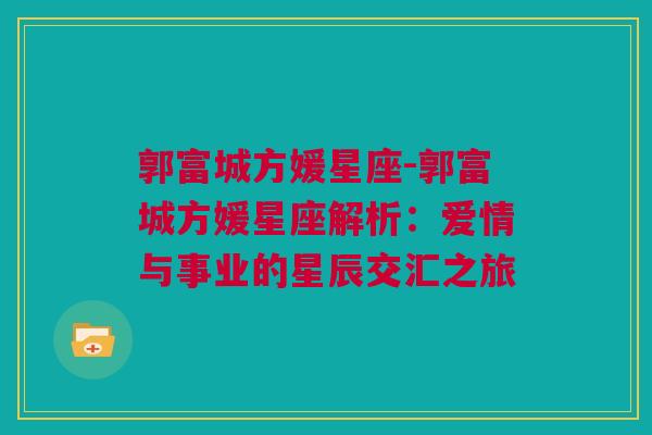 郭富城方媛星座-郭富城方媛星座解析：爱情与事业的星辰交汇之旅