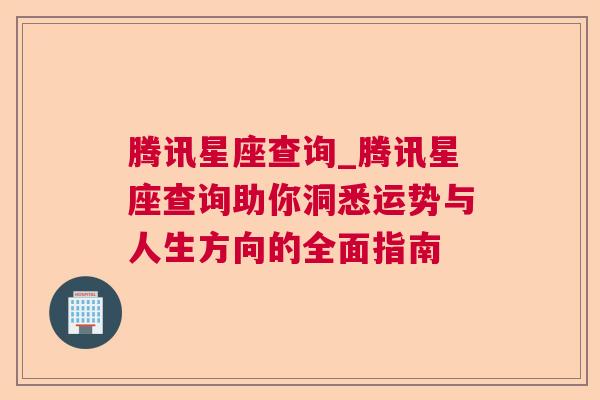 腾讯星座查询_腾讯星座查询助你洞悉运势与人生方向的全面指南