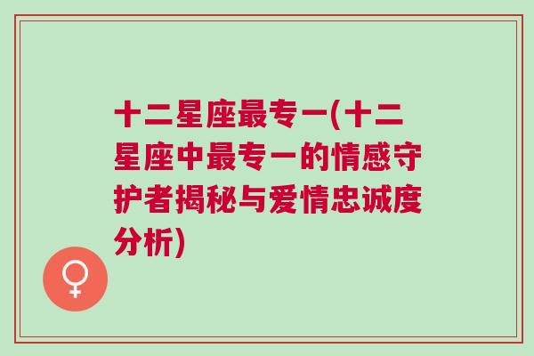 十二星座最专一(十二星座中最专一的情感守护者揭秘与爱情忠诚度分析)