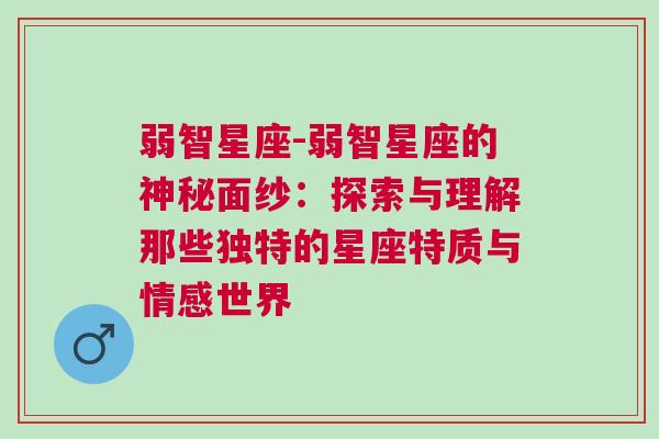 弱智星座-弱智星座的神秘面纱：探索与理解那些独特的星座特质与情感世界