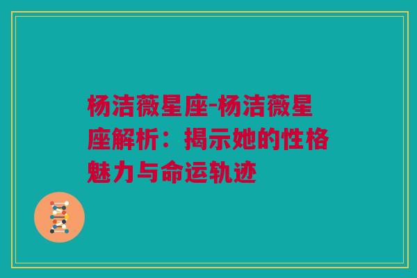 杨洁薇星座-杨洁薇星座解析：揭示她的性格魅力与命运轨迹