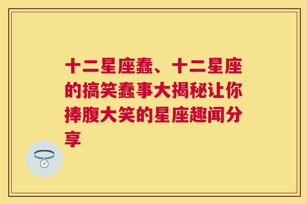 十二星座蠢、十二星座的搞笑蠢事大揭秘让你捧腹大笑的星座趣闻分享