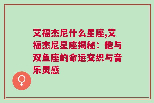 艾福杰尼什么星座,艾福杰尼星座揭秘：他与双鱼座的命运交织与音乐灵感