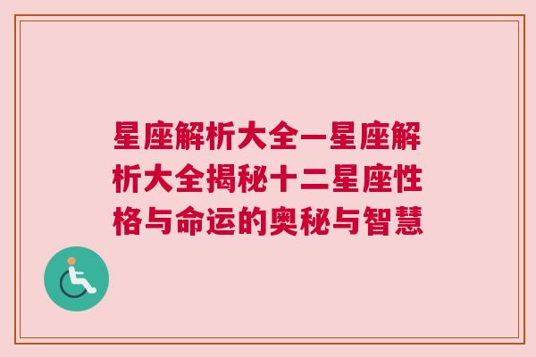 星座解析大全—星座解析大全揭秘十二星座性格与命运的奥秘与智慧