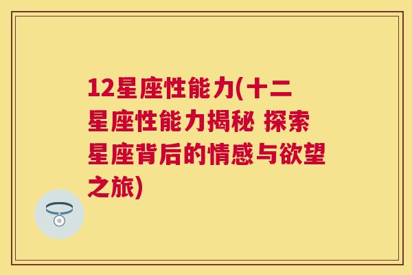 12星座性能力(十二星座性能力揭秘 探索星座背后的情感与欲望之旅)