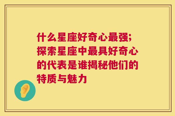 什么星座好奇心最强;探索星座中最具好奇心的代表是谁揭秘他们的特质与魅力